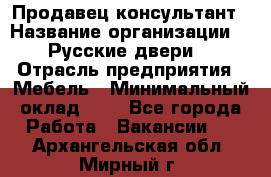 Продавец-консультант › Название организации ­ "Русские двери" › Отрасль предприятия ­ Мебель › Минимальный оклад ­ 1 - Все города Работа » Вакансии   . Архангельская обл.,Мирный г.